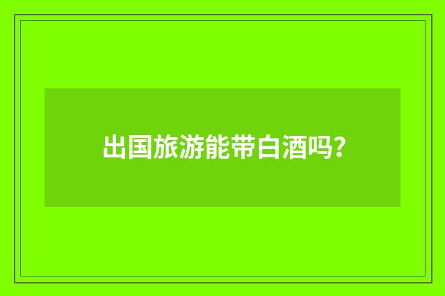 出国旅游能带白酒吗?