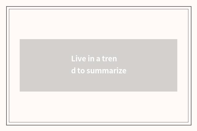 Live in a trend to summarize