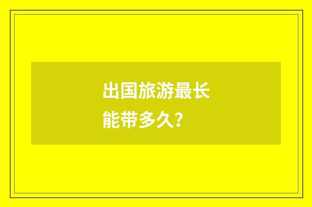 出国旅游最长能带多久?