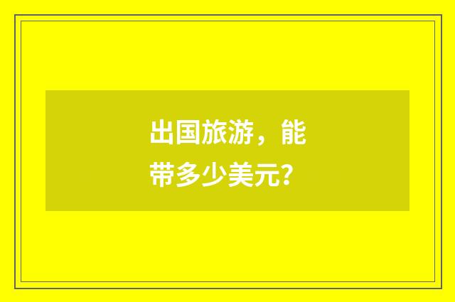出国旅游,能带多少美元?
