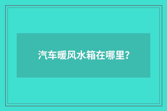 汽车暖风水箱在哪里？