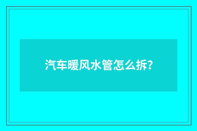 汽车暖风水管怎么拆?