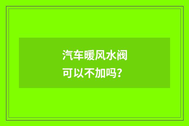 汽车暖风水阀可以不加吗?
