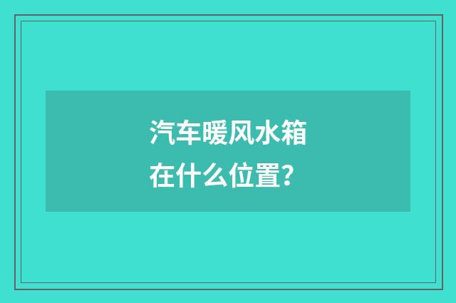 汽车暖风水箱在什么位置?
