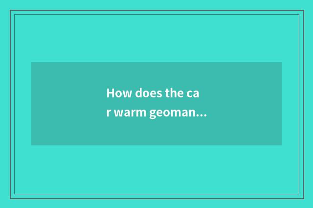 How does the car warm geomantic canal stems?