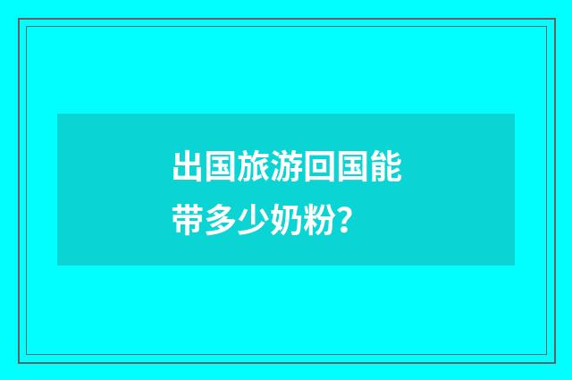 出国旅游回国能带多少奶粉?