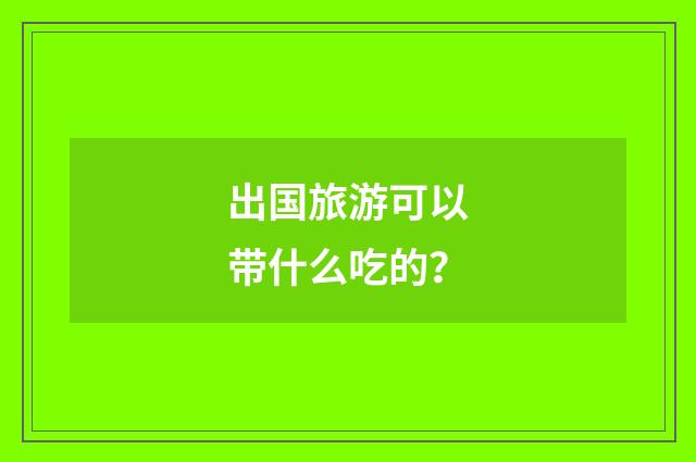 出国旅游可以带什么吃的?