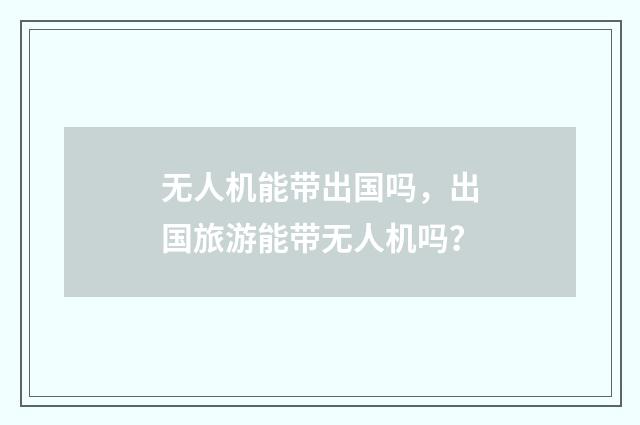 无人机能带出国吗，出国旅游能带无人机吗？