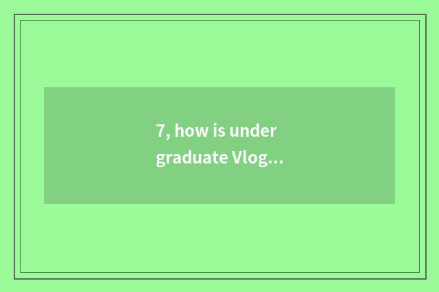7, how is undergraduate Vlog absorbing?