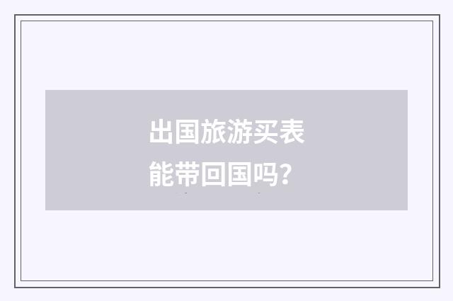 出国旅游买表能带回国吗?