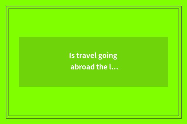 Is travel going abroad the longest how long can you take?