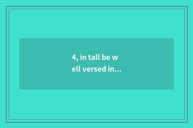 4, in tall be well versed in and in distinction of this be well versed in?
