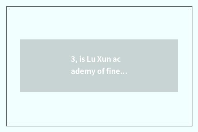 3, is Lu Xun academy of fine arts how old?