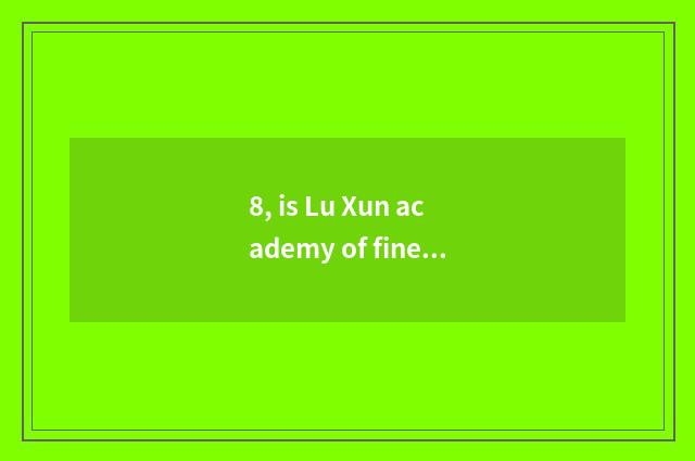 8, is Lu Xun academy of fine arts in which city?