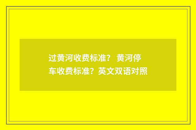 过黄河收费标准？ 黄河停车收费标准？英文双语对照
