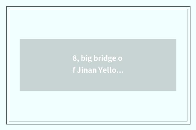8, big bridge of Jinan Yellow River rate?