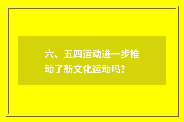 六、五四运动进一步推动了新文化运动吗？