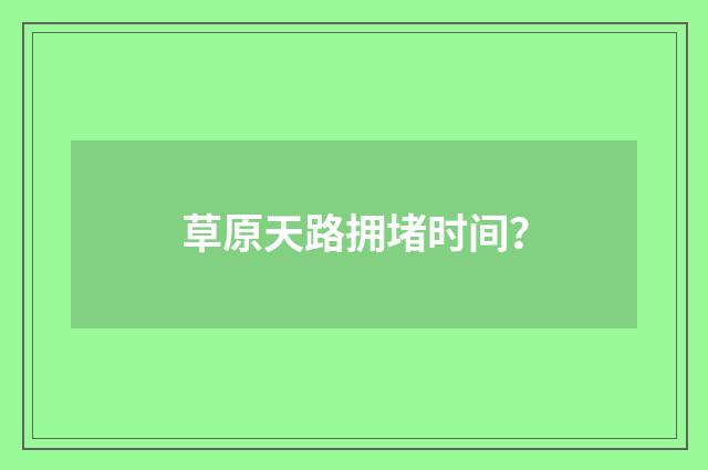 草原天路拥堵时间?