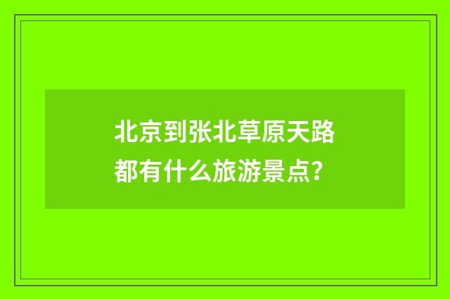 北京到张北草原天路都有什么旅游景点?