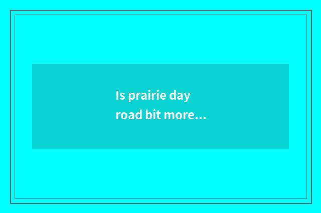 Is prairie day road bit more initiative?