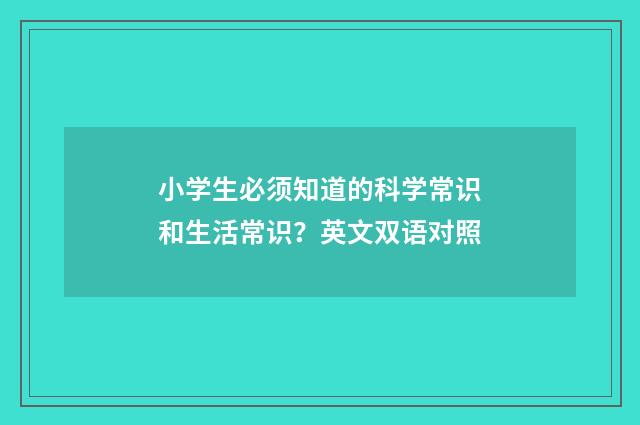 小学生必须知道的科学常识和生活常识?英文双语对照