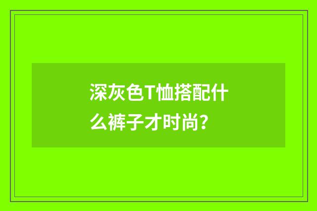 深灰色T恤搭配什么裤子才时尚?