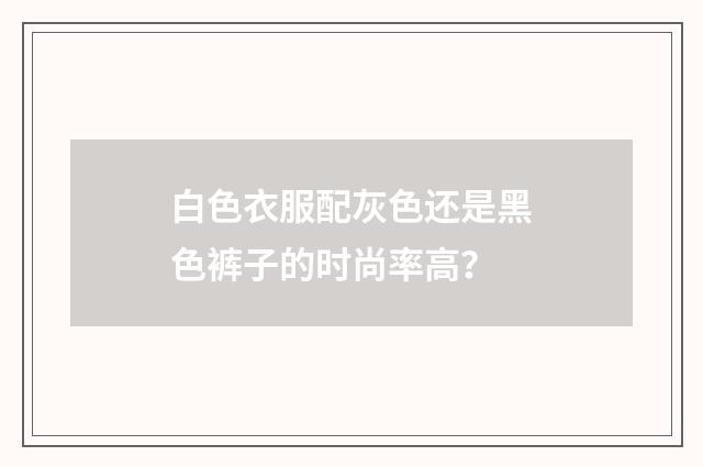 白色衣服配灰色还是黑色裤子的时尚率高？