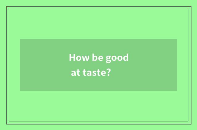 How be good at taste?