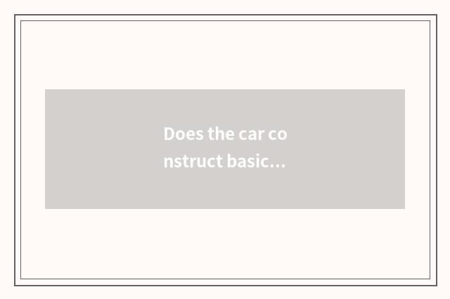 Does the car construct basically?
