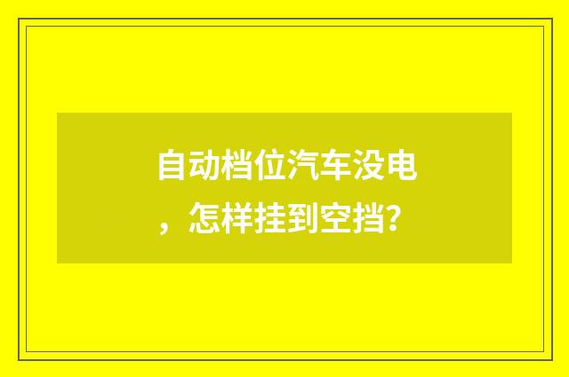 自动档位汽车没电,怎样挂到空挡?