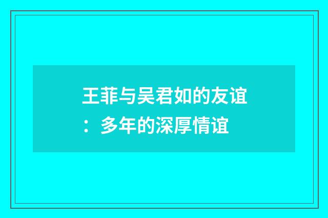 王菲与吴君如的友谊：多年的深厚情谊