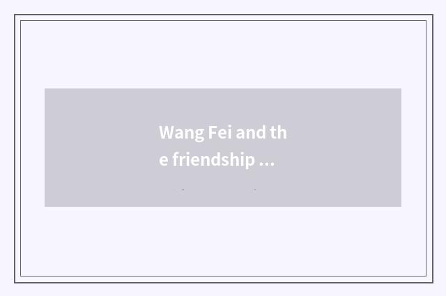 Wang Fei and the friendship that Mr Wu is like: Old deep friendly feelings