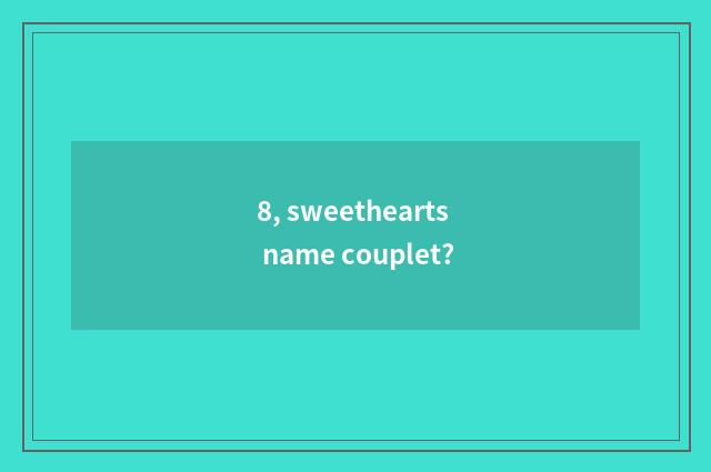 8, sweethearts name couplet?