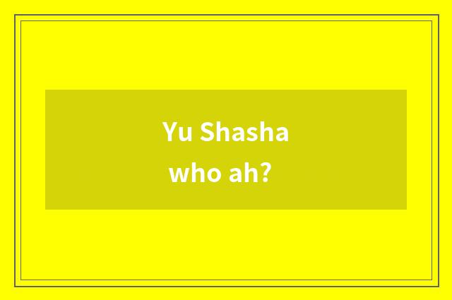 Yu Shasha who ah?