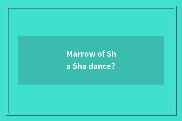 Marrow of Sha Sha dance?