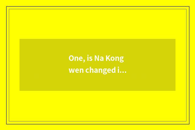 One, is Na Kongwen changed in about clean-fingered logion?