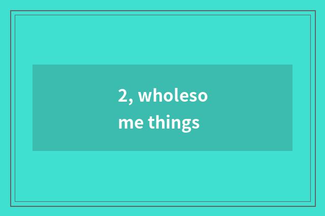 2, wholesome things