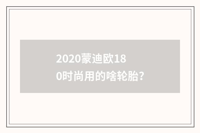 2020蒙迪欧180时尚用的啥轮胎？