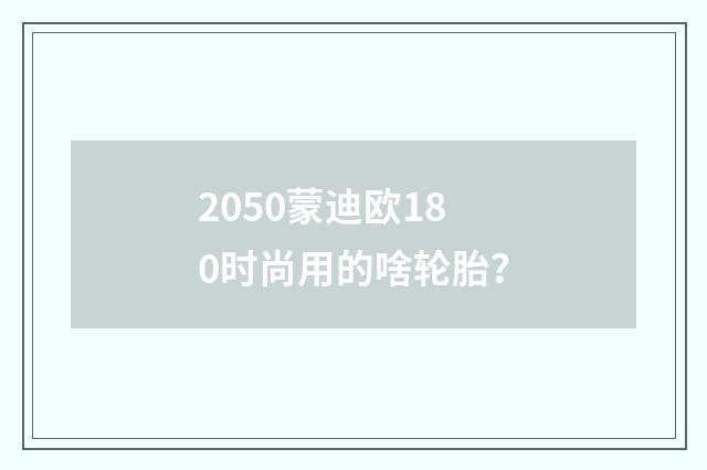 2050蒙迪欧180时尚用的啥轮胎？