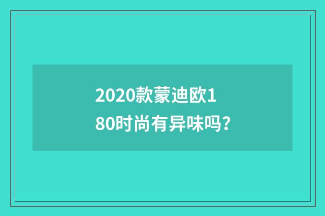 2020款蒙迪欧180时尚有异味吗?