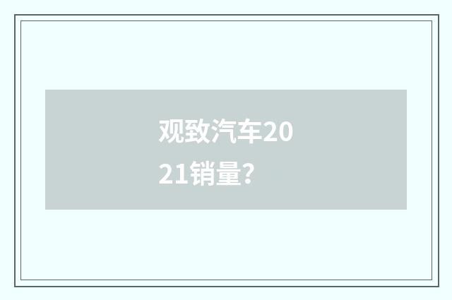 观致汽车2021销量？
