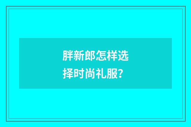 胖新郎怎样选择时尚礼服？