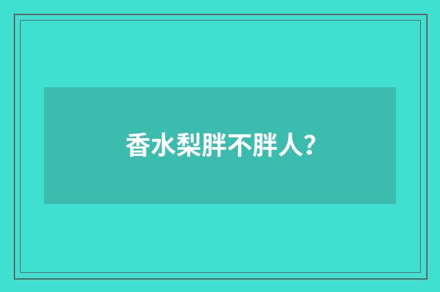 香水梨胖不胖人？