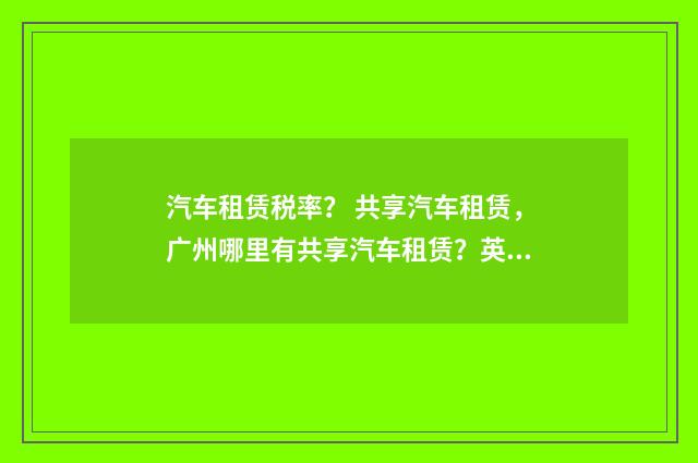 汽车租赁税率？ 共享汽车租赁，广州哪里有共享汽车租赁？英文双语对照