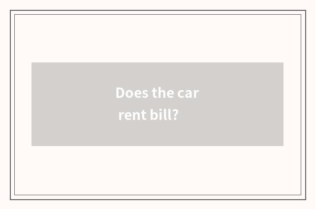 Does the car rent bill?