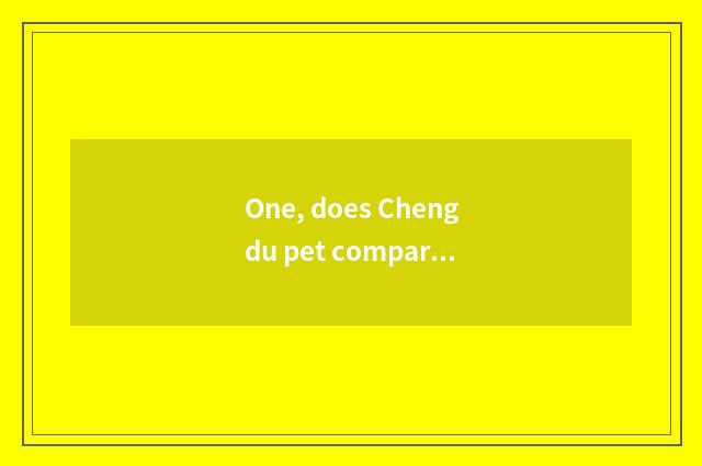 One, does Chengdu pet compare ursine dog price?