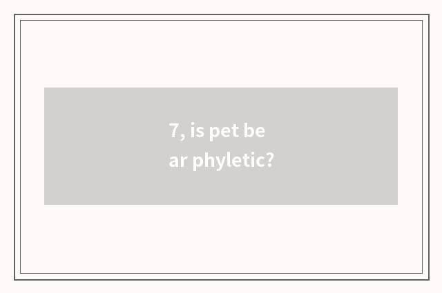 7, is pet bear phyletic?