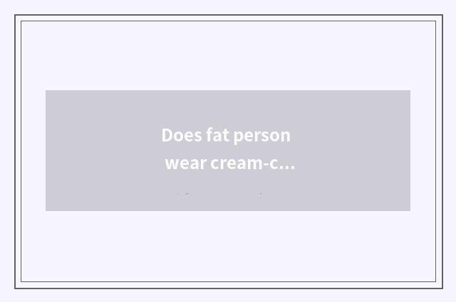 Does fat person wear cream-colored to show fat?