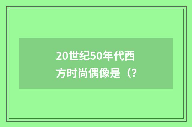 20世纪50年代西方时尚偶像是(?