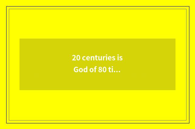 20 centuries is God of 80 time vogue (?